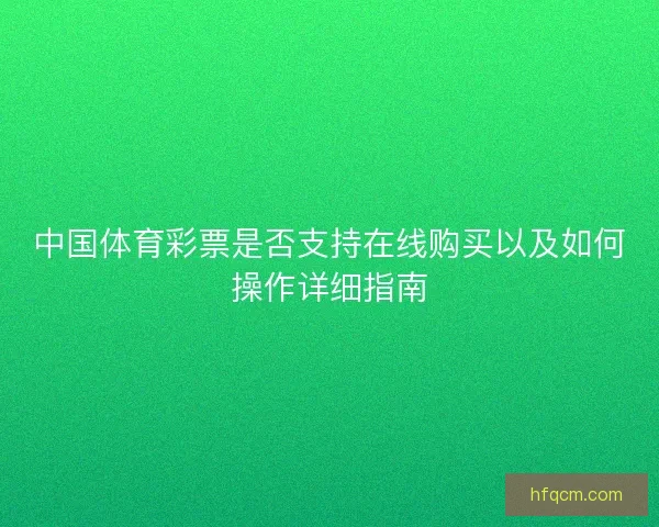 中国体育彩票是否支持在线购买以及如何操作详细指南