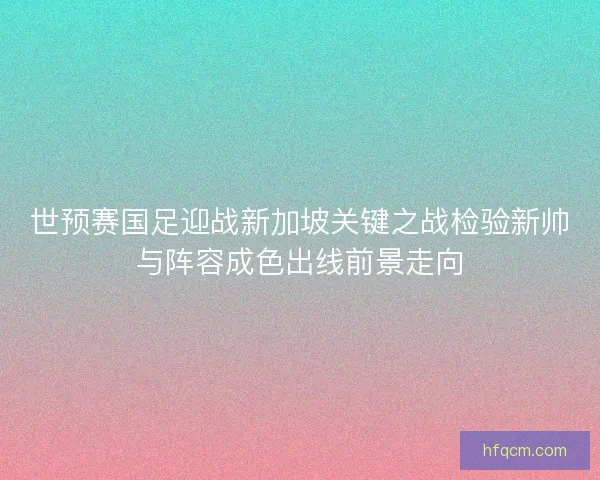 世预赛国足迎战新加坡关键之战检验新帅与阵容成色出线前景走向