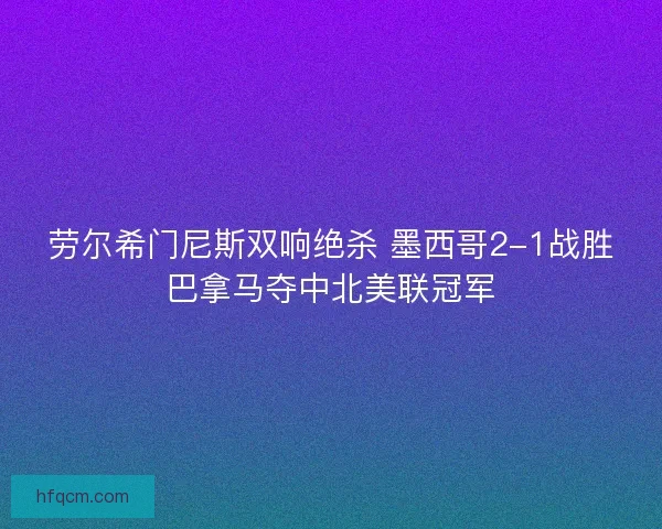 劳尔希门尼斯双响绝杀 墨西哥2-1战胜巴拿马夺中北美联冠军