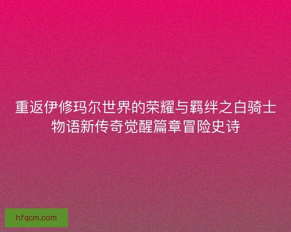 重返伊修玛尔世界的荣耀与羁绊之白骑士物语新传奇觉醒篇章冒险史诗