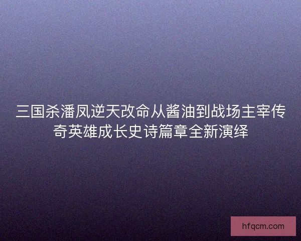三国杀潘凤逆天改命从酱油到战场主宰传奇英雄成长史诗篇章全新演绎