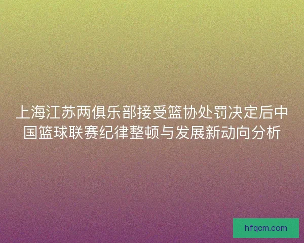 上海江苏两俱乐部接受篮协处罚决定后中国篮球联赛纪律整顿与发展新动向分析