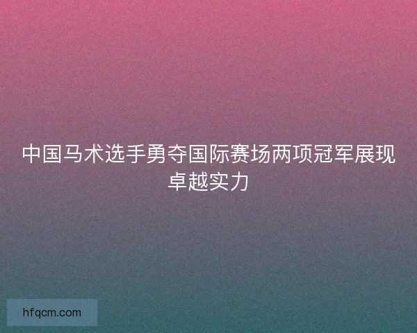 中国马术选手勇夺国际赛场两项冠军展现卓越实力