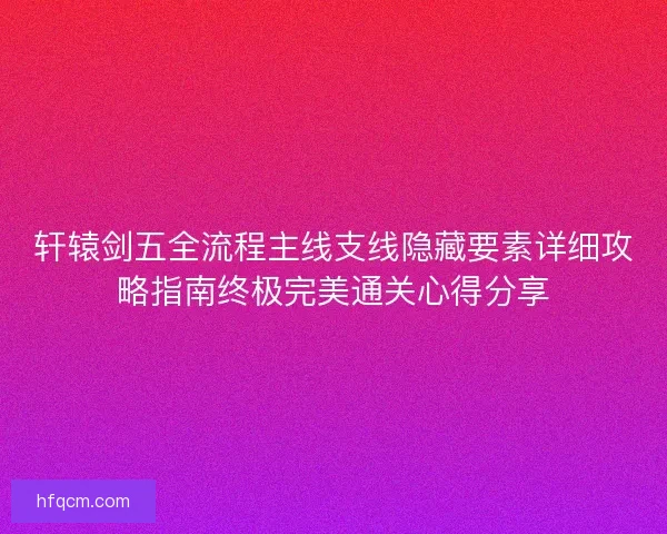 轩辕剑五全流程主线支线隐藏要素详细攻略指南终极完美通关心得分享