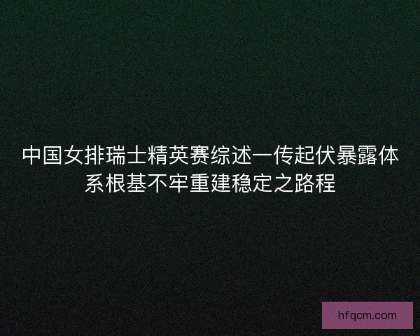 中国女排瑞士精英赛综述一传起伏暴露体系根基不牢重建稳定之路程