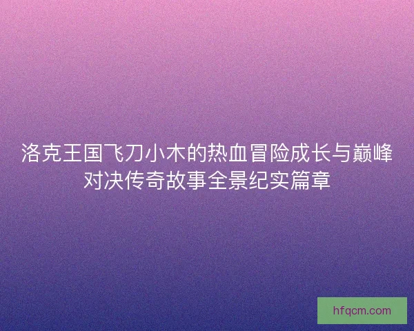 洛克王国飞刀小木的热血冒险成长与巅峰对决传奇故事全景纪实篇章