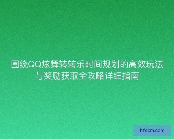 围绕QQ炫舞转转乐时间规划的高效玩法与奖励获取全攻略详细指南