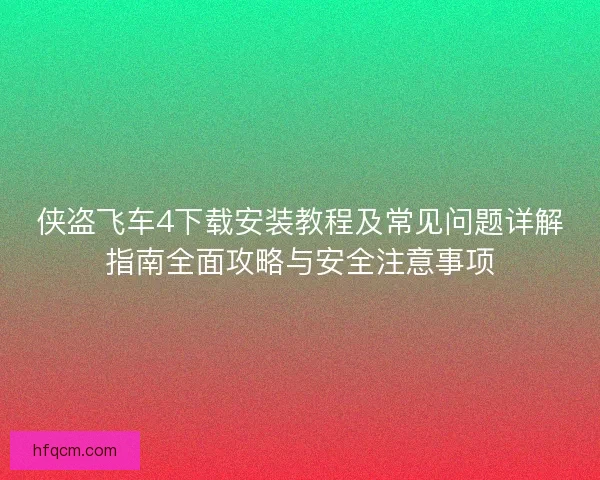 侠盗飞车4下载安装教程及常见问题详解指南全面攻略与安全注意事项