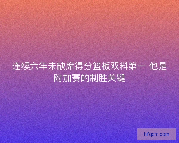 连续六年未缺席得分篮板双料第一 他是附加赛的制胜关键
