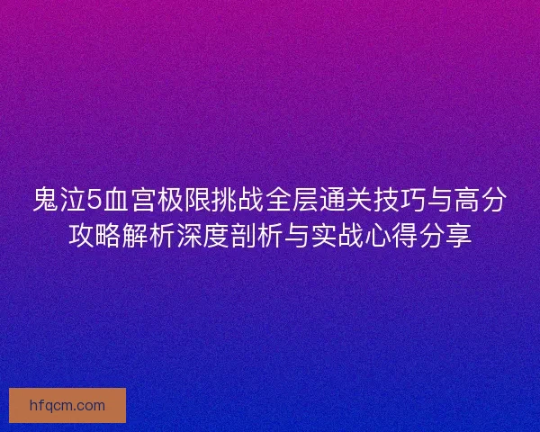 鬼泣5血宫极限挑战全层通关技巧与高分攻略解析深度剖析与实战心得分享