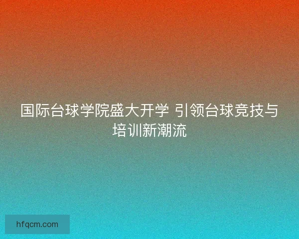 国际台球学院盛大开学 引领台球竞技与培训新潮流